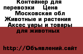 Контейнер для  перевозки  › Цена ­ 5 900 - Московская обл. Животные и растения » Аксесcуары и товары для животных   